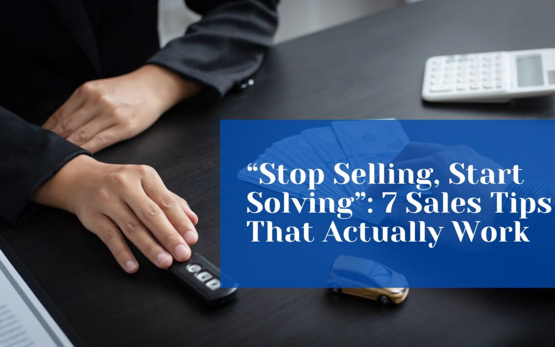 “Stop Selling, Start Solving”: 7 Sales Tips That Actually Work